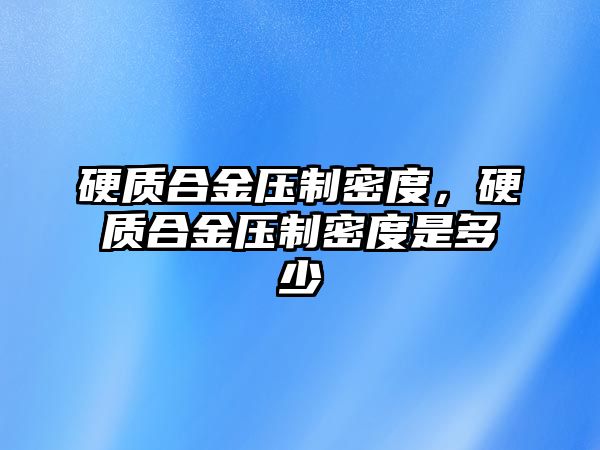 硬質合金壓制密度，硬質合金壓制密度是多少