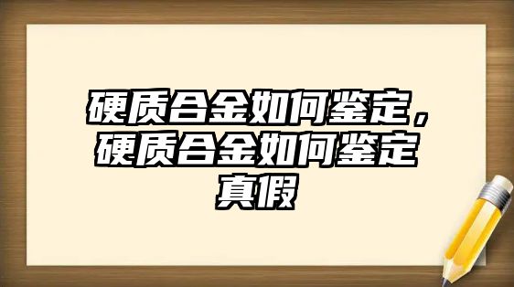 硬質合金如何鑒定，硬質合金如何鑒定真假