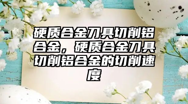 硬質合金刀具切削鋁合金，硬質合金刀具切削鋁合金的切削速度