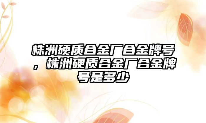 株洲硬質合金廠合金牌號，株洲硬質合金廠合金牌號是多少