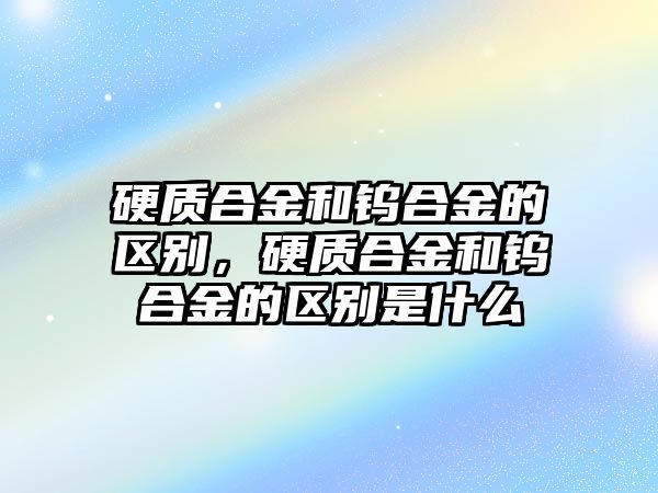 硬質合金和鎢合金的區別，硬質合金和鎢合金的區別是什么