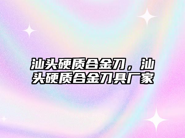 汕頭硬質(zhì)合金刀，汕頭硬質(zhì)合金刀具廠家