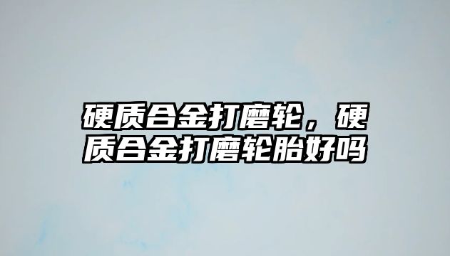 硬質合金打磨輪，硬質合金打磨輪胎好嗎