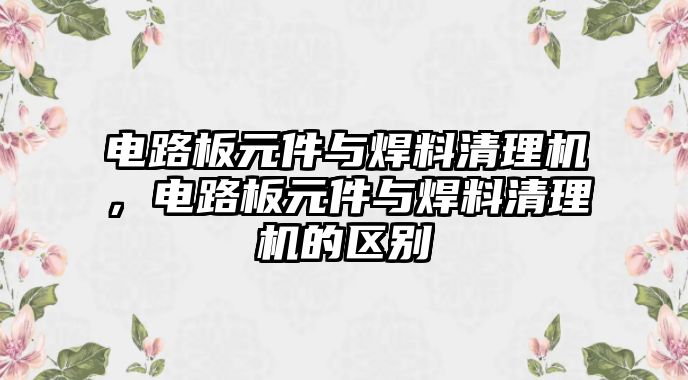 電路板元件與焊料清理機，電路板元件與焊料清理機的區(qū)別