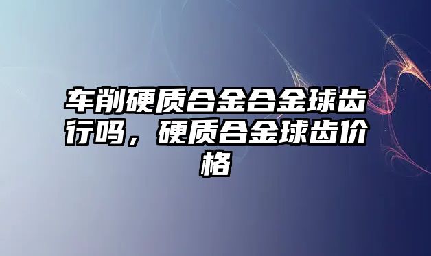 車削硬質合金合金球齒行嗎，硬質合金球齒價格