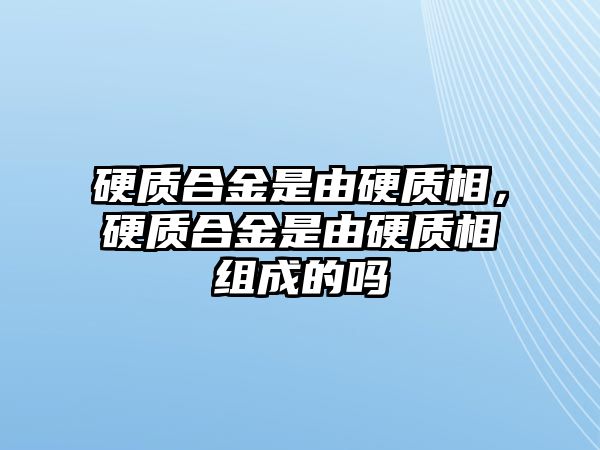 硬質合金是由硬質相，硬質合金是由硬質相組成的嗎