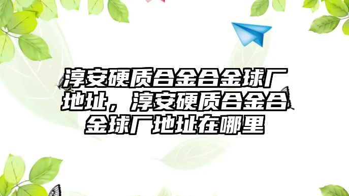 淳安硬質合金合金球廠地址，淳安硬質合金合金球廠地址在哪里