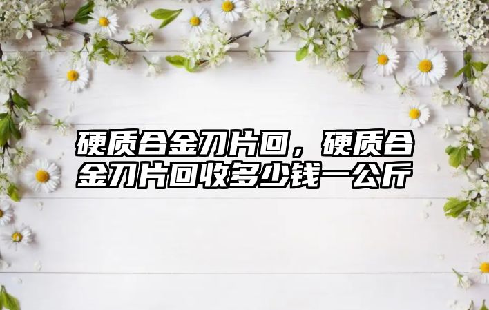 硬質(zhì)合金刀片回，硬質(zhì)合金刀片回收多少錢一公斤